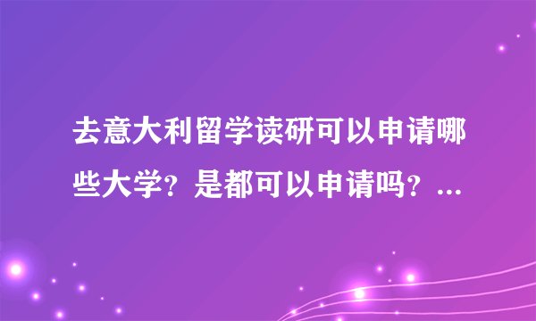 去意大利留学读研可以申请哪些大学？是都可以申请吗？还是有什么要求？申请成功的可能性有多大？