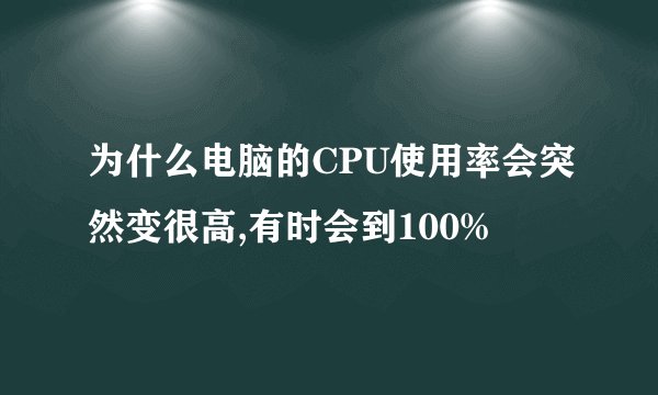 为什么电脑的CPU使用率会突然变很高,有时会到100%