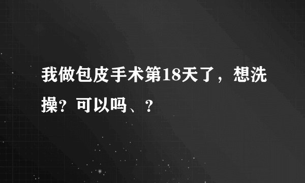 我做包皮手术第18天了，想洗操？可以吗、？