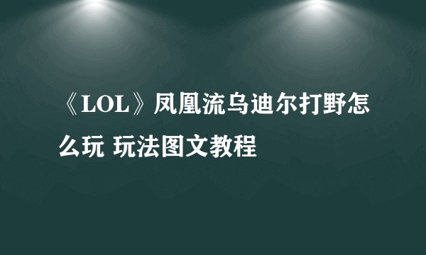 《LOL》凤凰流乌迪尔打野怎么玩 玩法图文教程