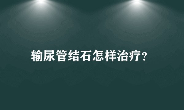 输尿管结石怎样治疗？