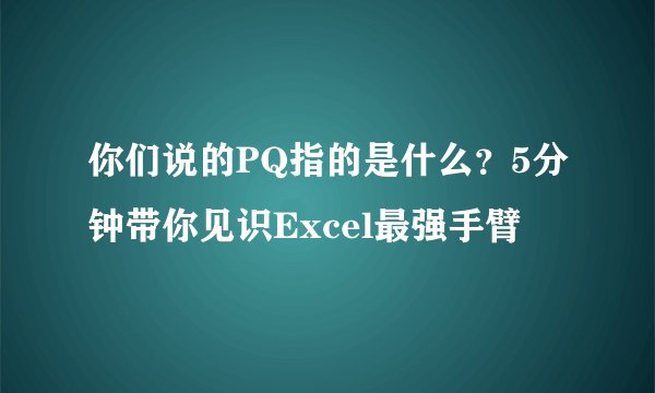 你们说的PQ指的是什么？5分钟带你见识Excel最强手臂
