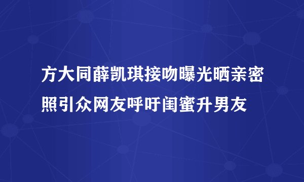方大同薛凯琪接吻曝光晒亲密照引众网友呼吁闺蜜升男友
