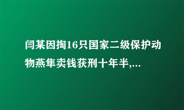 闫某因掏16只国家二级保护动物燕隼卖钱获刑十年半,有人觉得这是小题大做. 判断:错误;理由:违背了国家的野生动物法,应该受到惩罚.[考点]违法行为及种类.[分析]此题考察违法行为及种类.保护野生动物是每个公民的责任.