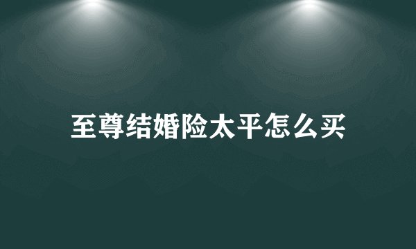 至尊结婚险太平怎么买