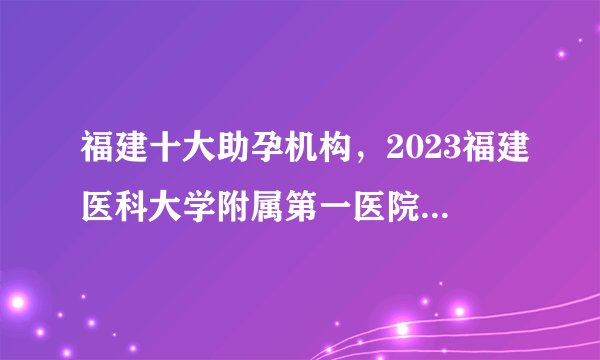 福建十大助孕机构,2023福建医科大学附属第一医院试管婴儿费用明细