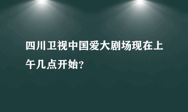 四川卫视中国爱大剧场现在上午几点开始？