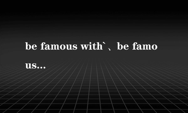 be famous with`、be famous for和be famous...分别有什么区别