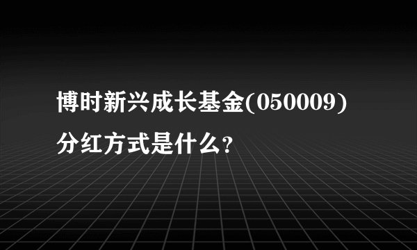 博时新兴成长基金(050009)分红方式是什么？