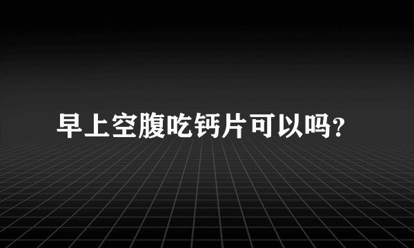早上空腹吃钙片可以吗？