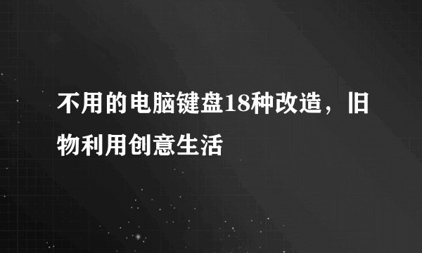 不用的电脑键盘18种改造，旧物利用创意生活