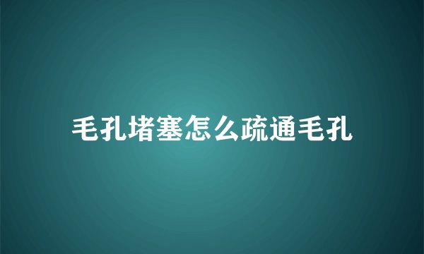 毛孔堵塞怎么疏通毛孔