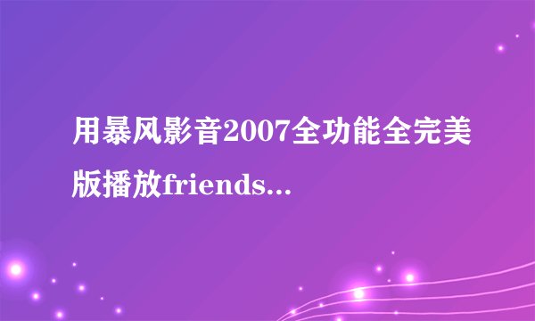 用暴风影音2007全功能全完美版播放friends双字幕怎么调阿？