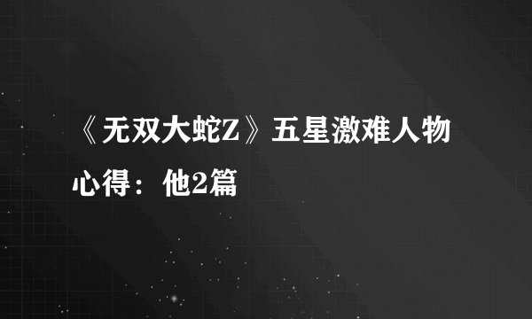 《无双大蛇Z》五星激难人物心得：他2篇