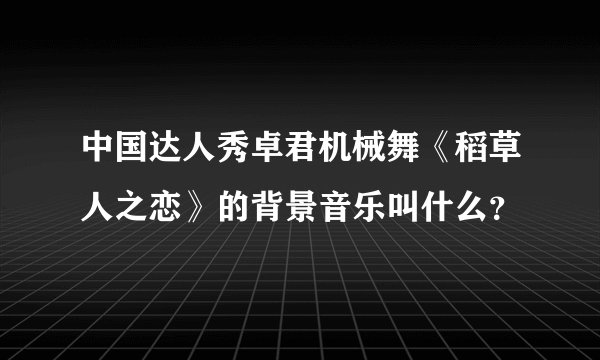 中国达人秀卓君机械舞《稻草人之恋》的背景音乐叫什么？