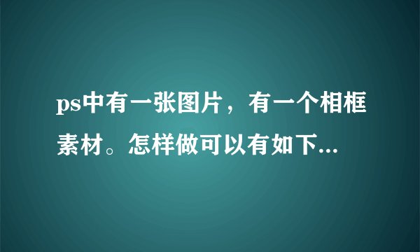 ps中有一张图片，有一个相框素材。怎样做可以有如下图的效果。请高手指教。
