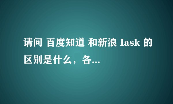 请问 百度知道 和新浪 Iask 的区别是什么，各有什么特色。
