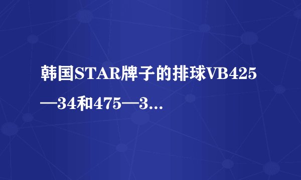 韩国STAR牌子的排球VB425—34和475—34哪一个更好一些？