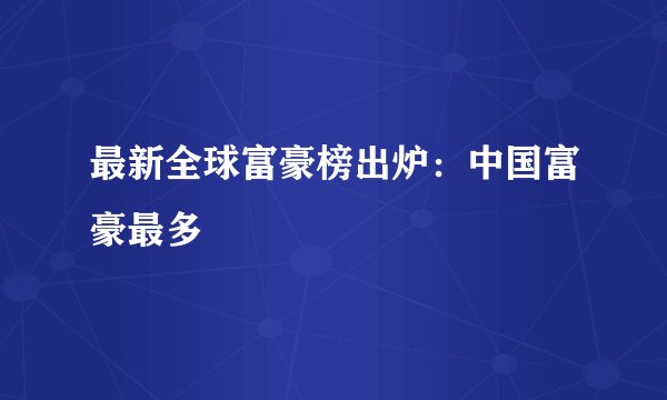 最新全球富豪榜出炉：中国富豪最多