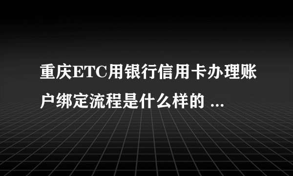 重庆ETC用银行信用卡办理账户绑定流程是什么样的 重庆etc如何更换绑定的银行卡