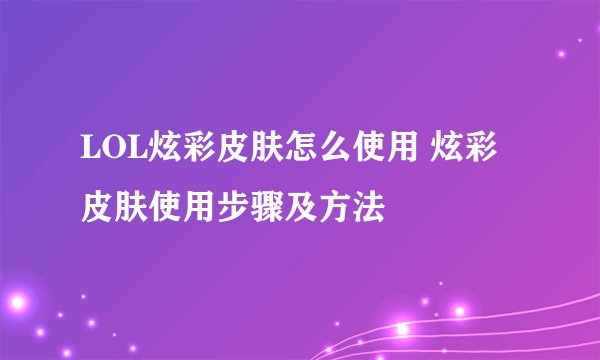 LOL炫彩皮肤怎么使用 炫彩皮肤使用步骤及方法