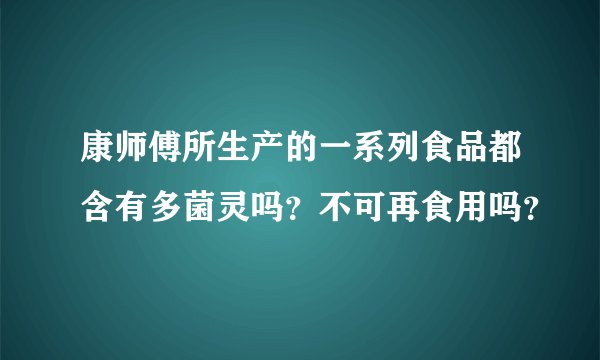 康师傅所生产的一系列食品都含有多菌灵吗？不可再食用吗？