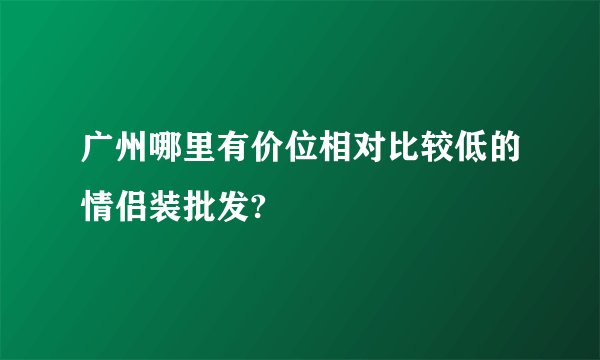 广州哪里有价位相对比较低的情侣装批发?