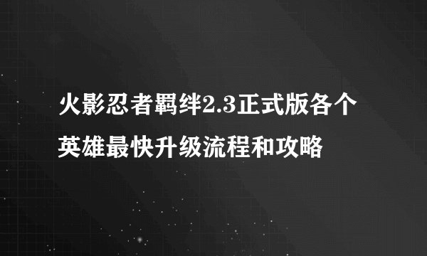 火影忍者羁绊2.3正式版各个英雄最快升级流程和攻略