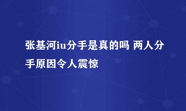 张基河iu分手是真的吗 两人分手原因令人震惊