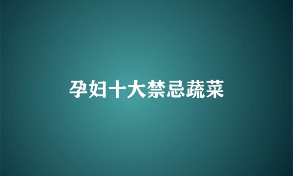 孕妇十大禁忌蔬菜