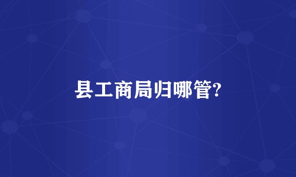 县工商局归哪管?