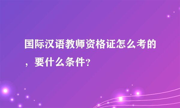 国际汉语教师资格证怎么考的，要什么条件？
