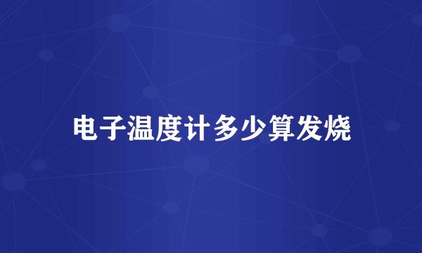 电子温度计多少算发烧