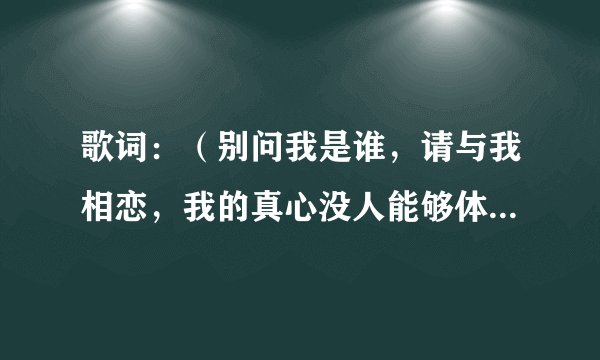 歌词：（别问我是谁，请与我相恋，我的真心没人能够体会....）是哪首歌的歌词？