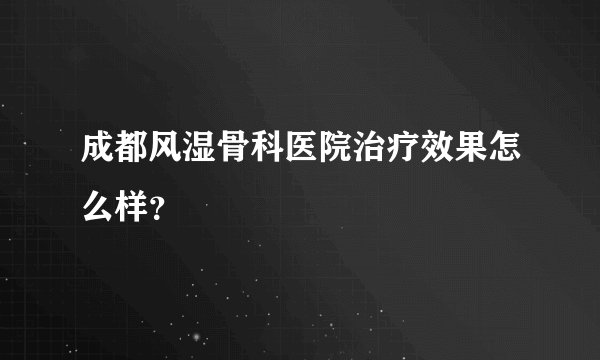 成都风湿骨科医院治疗效果怎么样？