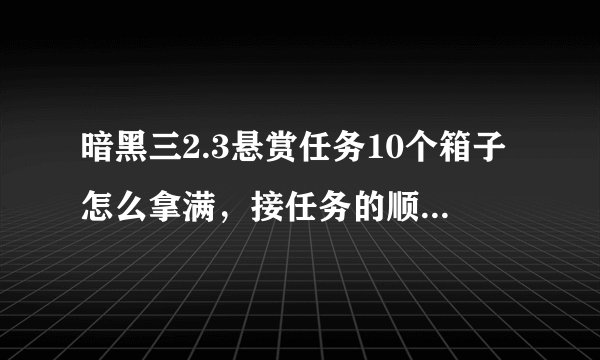 暗黑三2.3悬赏任务10个箱子怎么拿满，接任务的顺序是什么？