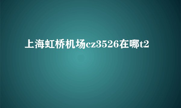 上海虹桥机场cz3526在哪t2