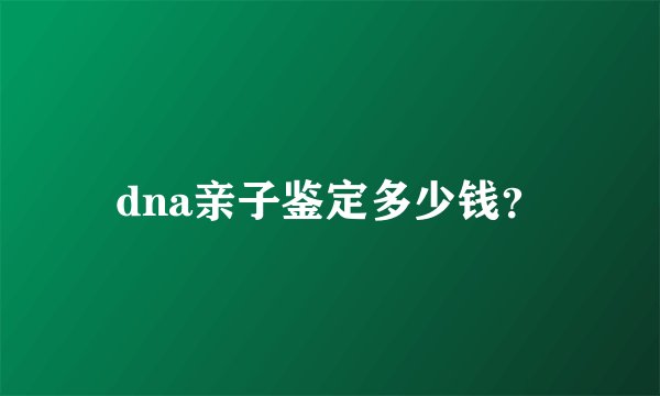dna亲子鉴定多少钱？