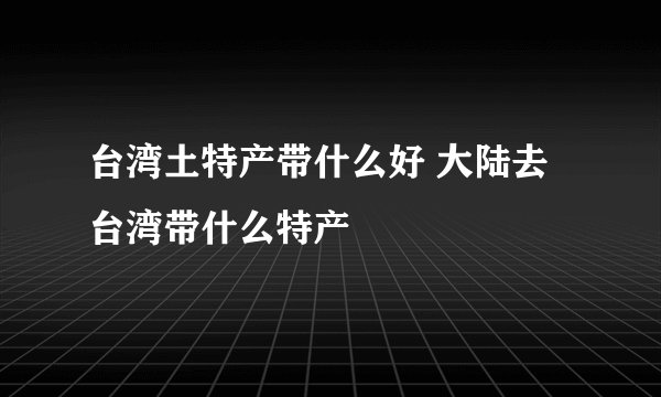台湾土特产带什么好 大陆去台湾带什么特产