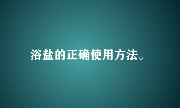 浴盐的正确使用方法。