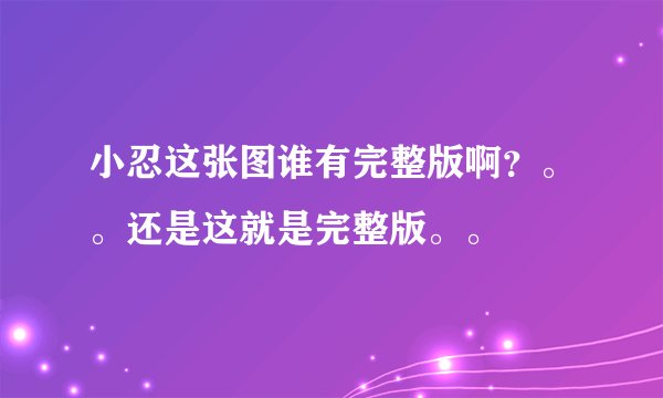 小忍这张图谁有完整版啊？。。还是这就是完整版。。