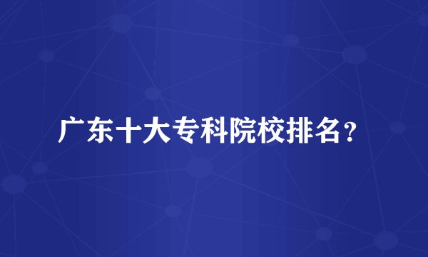 广东十大专科院校排名？