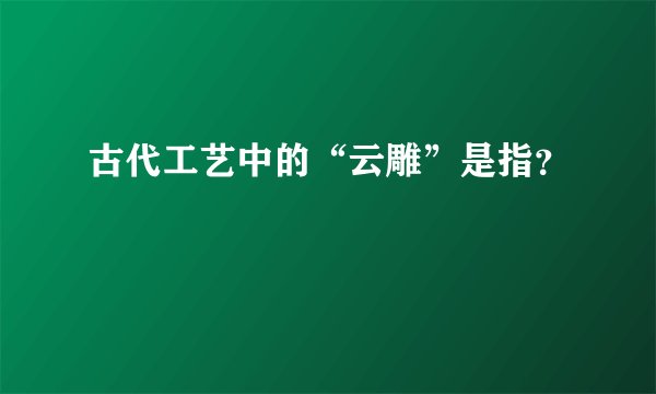古代工艺中的“云雕”是指？
