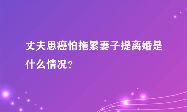 丈夫患癌怕拖累妻子提离婚是什么情况？