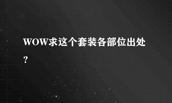 WOW求这个套装各部位出处？