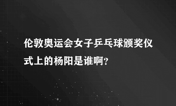 伦敦奥运会女子乒乓球颁奖仪式上的杨阳是谁啊？