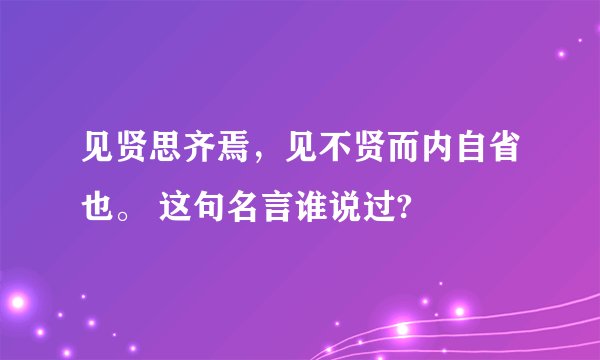 见贤思齐焉，见不贤而内自省也。 这句名言谁说过?