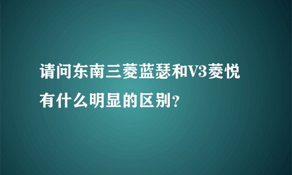 请问东南三菱蓝瑟和V3菱悦有什么明显的区别？
