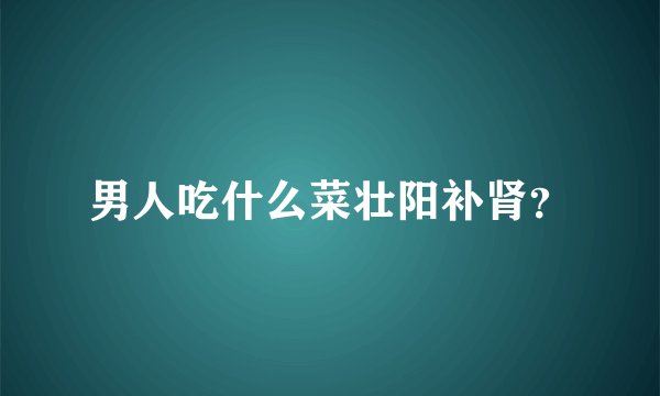 男人吃什么菜壮阳补肾？