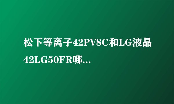 松下等离子42PV8C和LG液晶42LG50FR哪个更好一些？